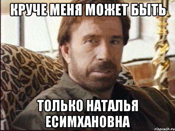 круче меня может быть только наталья есимхановна