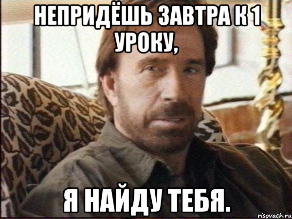 непридёшь завтра к 1 уроку, я найду тебя.