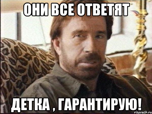 они все ответят детка , гарантирую!