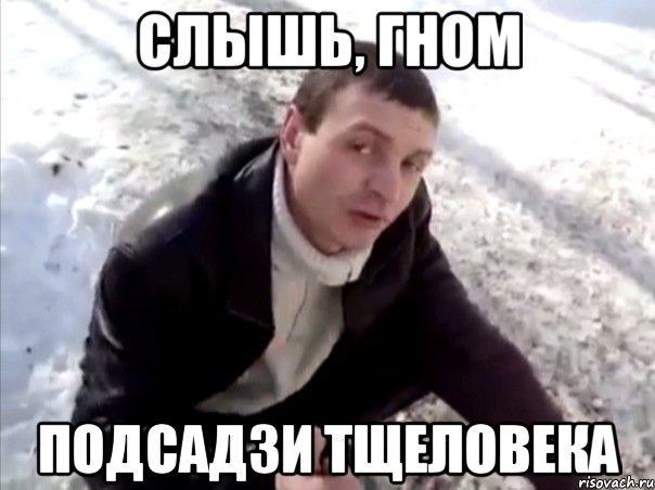 слышь, гном подсадзи тщеловека