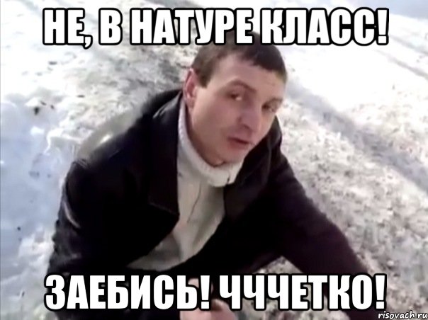 не, в натуре класс! заебись! чччетко!