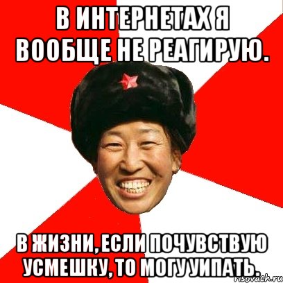 в интернетах я вообще не реагирую. в жизни, если почувствую усмешку, то могу уипать.