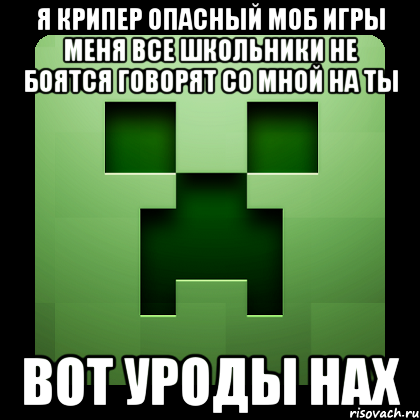 я крипер опасный моб игры меня все школьники не боятся говорят со мной на ты вот уроды нах, Мем Creeper