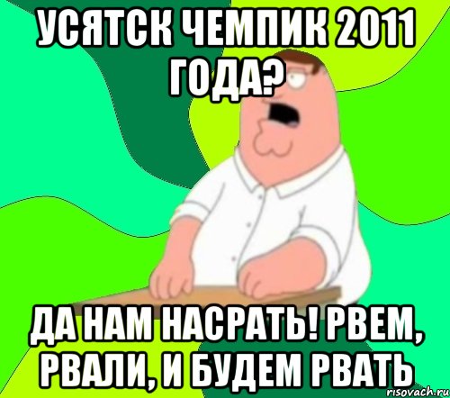 усятск чемпик 2011 года? да нам насрать! рвем, рвали, и будем рвать