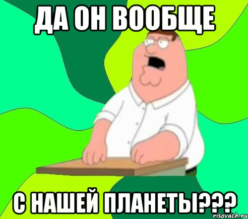 да он вообще с нашей планеты???