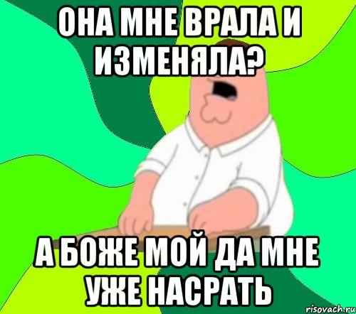 она мне врала и изменяла? а боже мой да мне уже насрать, Мем  Да всем насрать (Гриффин)