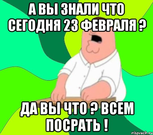 а вы знали что сегодня 23 февраля ? да вы что ? всем посрать !, Мем  Да всем насрать (Гриффин)