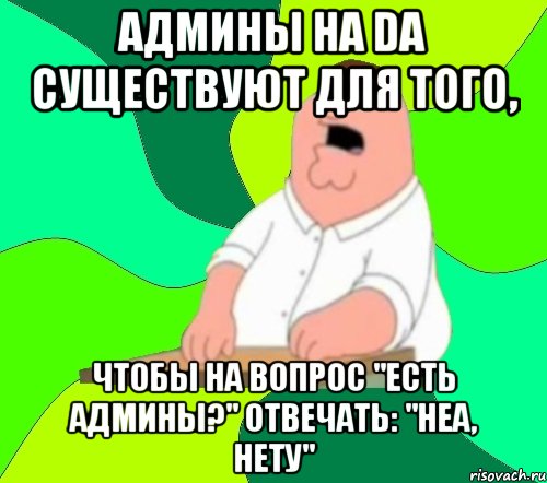 админы на da существуют для того, чтобы на вопрос "есть админы?" отвечать: "неа, нету", Мем  Да всем насрать (Гриффин)