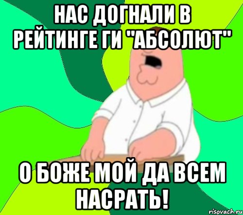 нас догнали в рейтинге ги "абсолют" о боже мой да всем насрать!, Мем  Да всем насрать (Гриффин)