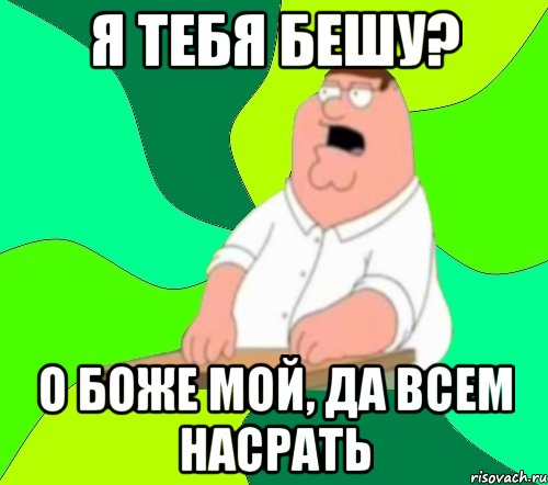 я тебя бешу? о боже мой, да всем насрать, Мем  Да всем насрать (Гриффин)