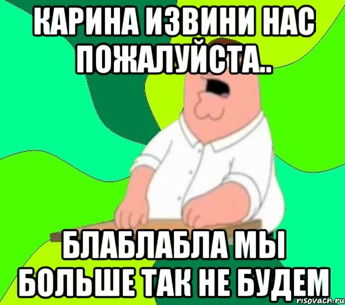 карина извини нас пожалуйста.. блаблабла мы больше так не будем, Мем  Да всем насрать (Гриффин)