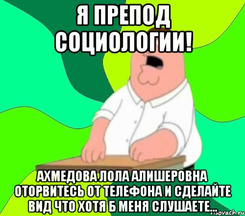 я препод социологии! ахмедова лола алишеровна оторвитесь от телефона и сделайте вид что хотя б меня слушаете..., Мем  Да всем насрать (Гриффин)