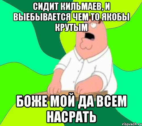 сидит кильмаев, и выебывается чем то якобы крутым боже мой да всем насрать