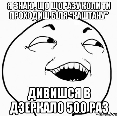 я знаю, що щоразу коли ти проходиш біля "каштану" дивишся в дзеркало 500 раз, Мем Дааа