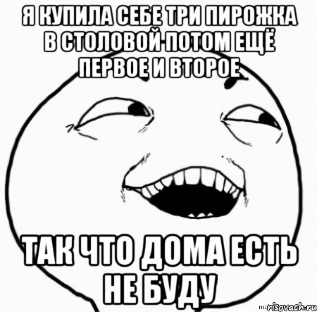 я купила себе три пирожка в столовой потом ещё первое и второе так что дома есть не буду, Мем Дааа