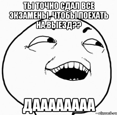 ты точно сдал все экзамены, чтобы поехать на выезд?? даааааааа, Мем Дааа