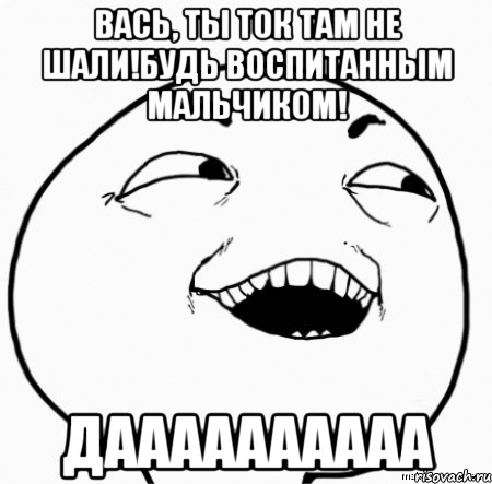 вась, ты ток там не шали!будь воспитанным мальчиком! даааааааааа, Мем Дааа