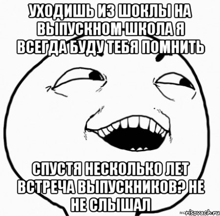 уходишь из шоклы на выпускном школа я всегда буду тебя помнить спустя несколько лет встреча выпускников? не не слышал, Мем Дааа