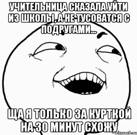 учительница сказала уйти из школы, а не тусоватся с подругами... ща я только за курткой на 30 минут схожу, Мем Дааа