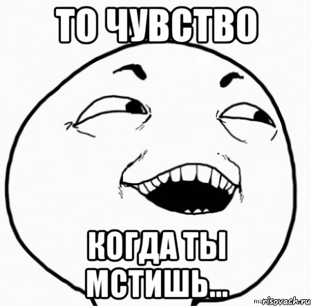 то чувство когда ты мстишь...