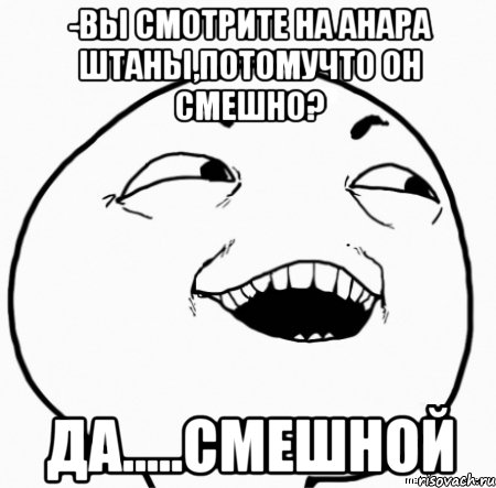 -вы смотрите на анара штаны,потомучто он смешно? да.....смешной, Мем Дааа