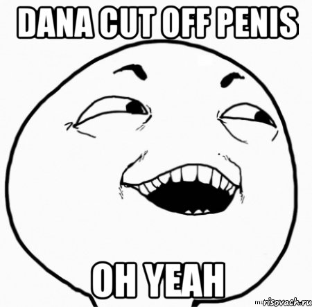 dana cut off penis oh yeah, Мем Дааа