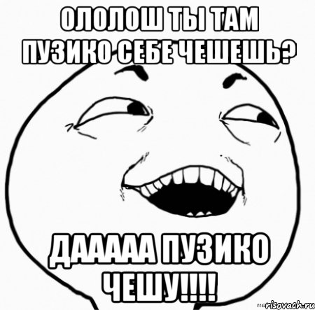 ололош ты там пузико себе чешешь? дааааа пузико чешу!!!, Мем Дааа