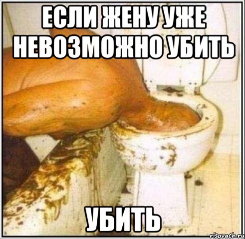 если жену уже невозможно убить убить