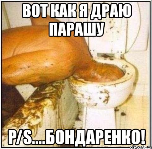 вот как я драю парашу p/s....бондаренко!