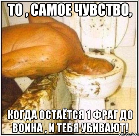 то , самое чувство, когда остаётся 1 фраг до воина , и тебя убивают!