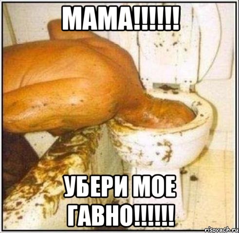 мама!!! убери мое гавно!!!