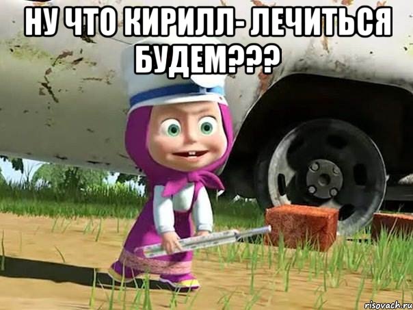 ну что кирилл- лечиться будем??? , Мем  Давай давай лечится