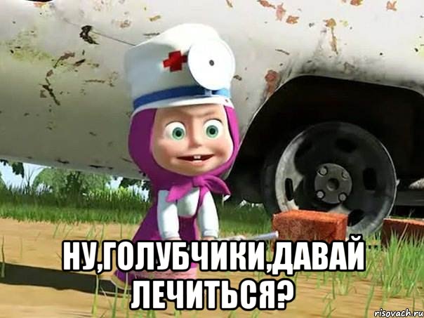  ну,голубчики,давай лечиться?