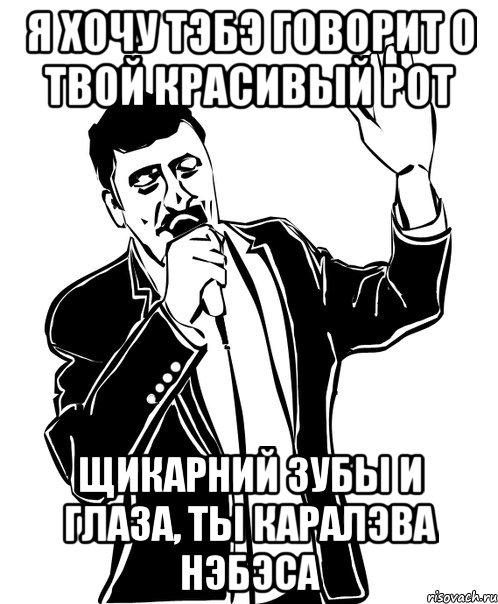 я хочу тэбэ говорит о твой красивый рот щикарний зубы и глаза, ты каралэва нэбэса, Мем Давай до свидания