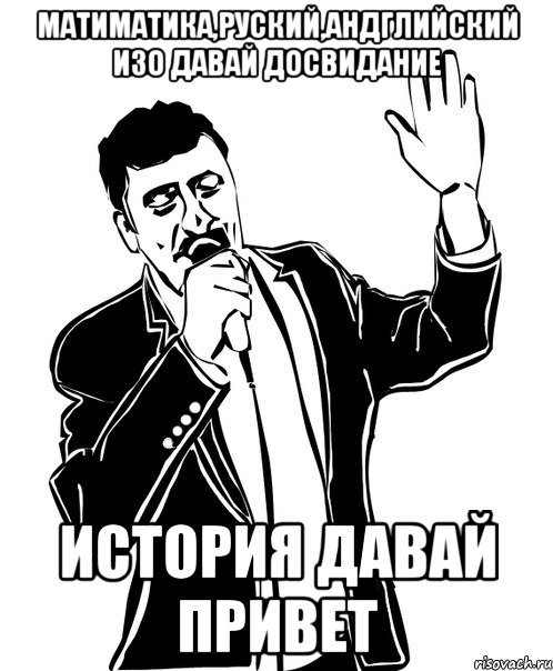 матиматика,руский,андглийский изо давай досвидание история давай привет, Мем Давай до свидания