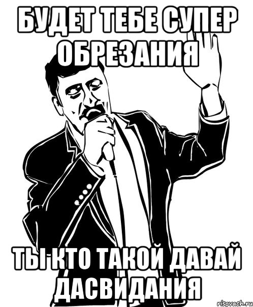 будет тебе супер обрезания ты кто такой давай дасвидания, Мем Давай до свидания