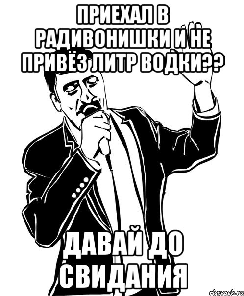 приехал в радивонишки и не привёз литр водки?? давай до свидания, Мем Давай до свидания