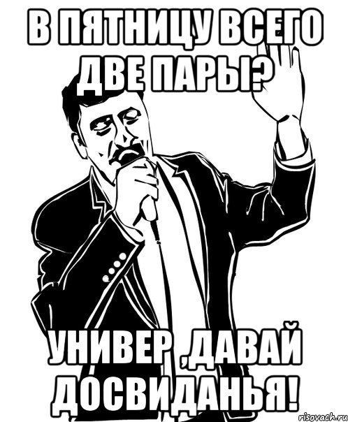 в пятницу всего две пары? универ ,давай досвиданья!, Мем Давай до свидания