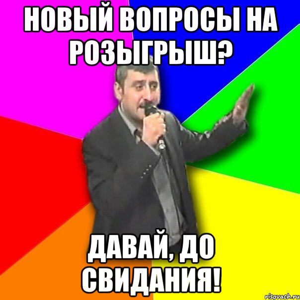 новый вопросы на розыгрыш? давай, до свидания!