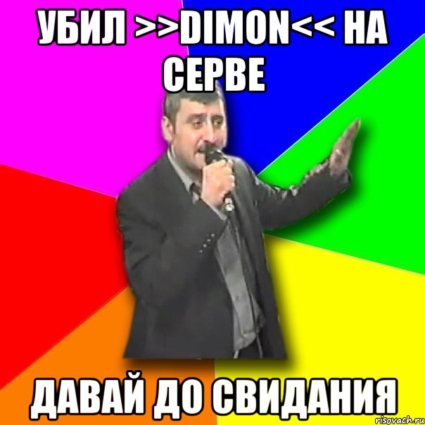 убил >>dimon<< на серве давай до свидания