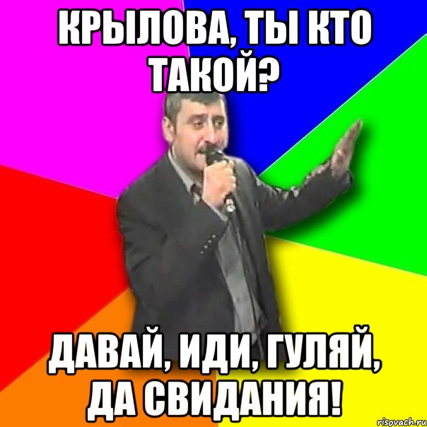 крылова, ты кто такой? давай, иди, гуляй, да свидания!