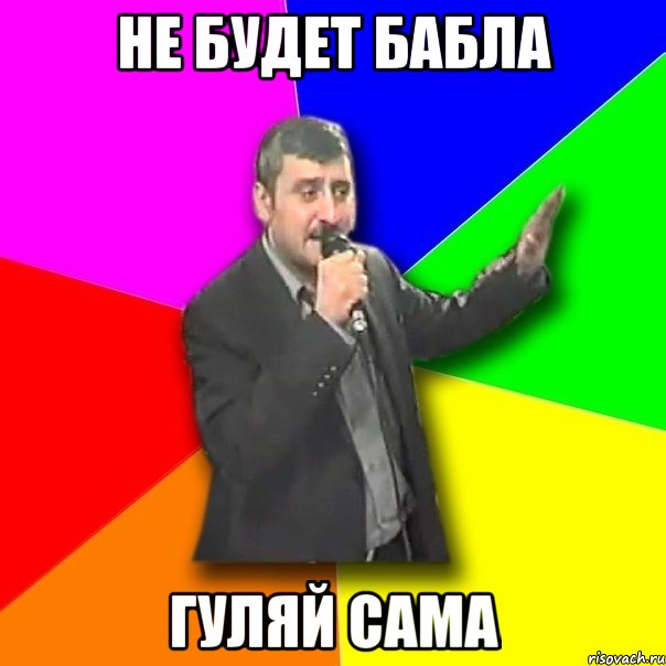 не будет бабла гуляй сама