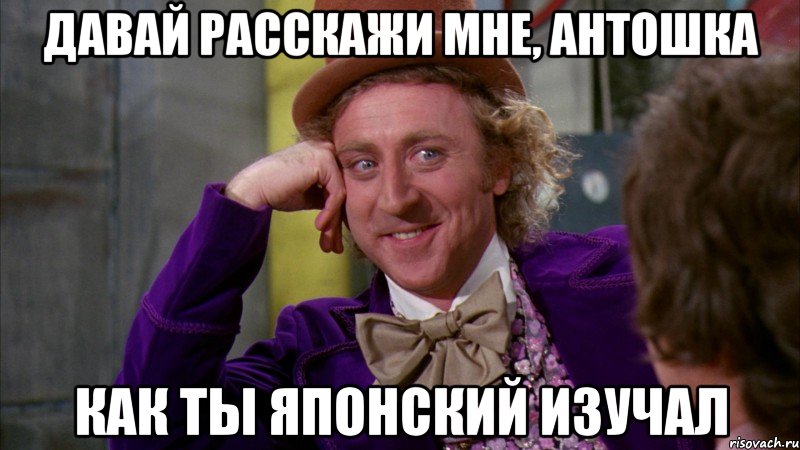 давай расскажи мне, антошка как ты японский изучал, Мем Ну давай расскажи (Вилли Вонка)