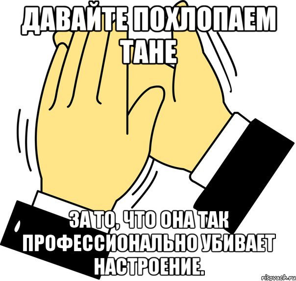 давайте похлопаем тане за то, что она так профессионально убивает настроение.