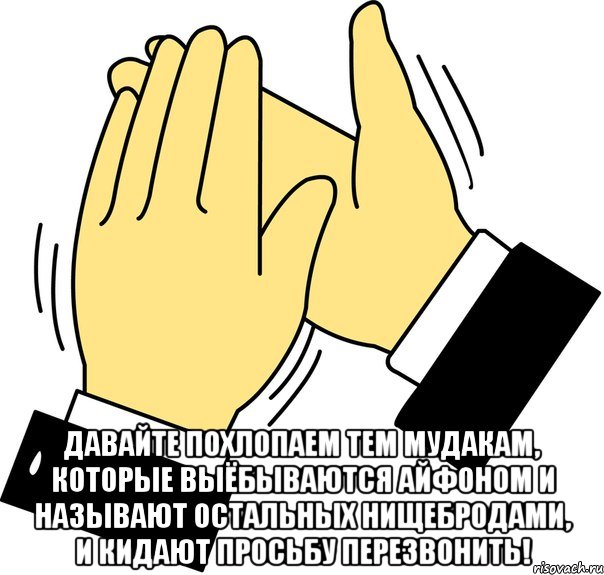  давайте похлопаем тем мудакам, которые выёбываются айфоном и называют остальных нищебродами, и кидают просьбу перезвонить!, Мем давайте похлопаем