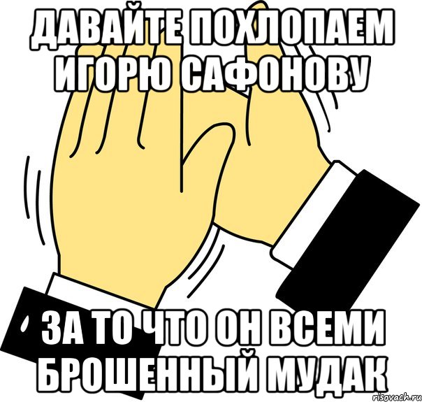 давайте похлопаем игорю сафонову за то что он всеми брошенный мудак, Мем давайте похлопаем