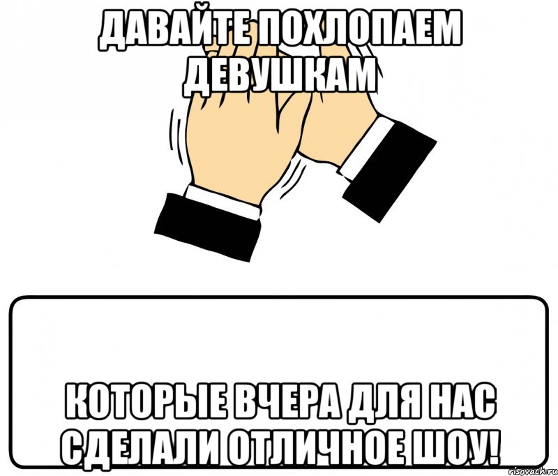 давайте похлопаем девушкам которые вчера для нас сделали отличное шоу!, Мем давайте похлопаем