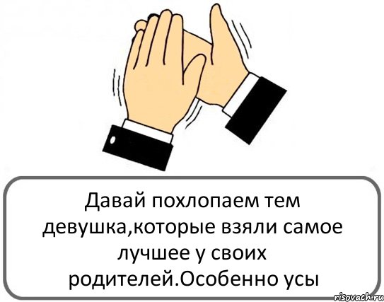 Давай похлопаем тем девушка,которые взяли самое лучшее у своих родителей.Особенно усы, Комикс Давайте похлопаем