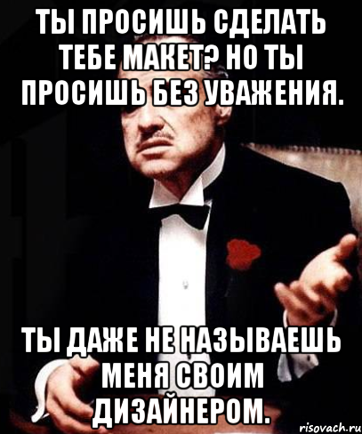 ты просишь сделать тебе макет? но ты просишь без уважения. ты даже не называешь меня своим дизайнером., Мем ты делаешь это без уважения