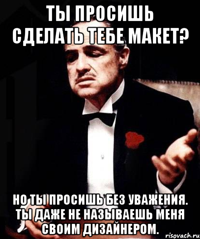 ты просишь сделать тебе макет? но ты просишь без уважения. ты даже не называешь меня своим дизайнером., Мем ты делаешь это без уважения